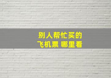 别人帮忙买的飞机票 哪里看